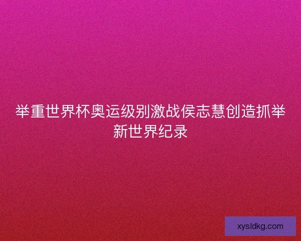 举重世界杯奥运级别激战侯志慧创造抓举新世界纪录