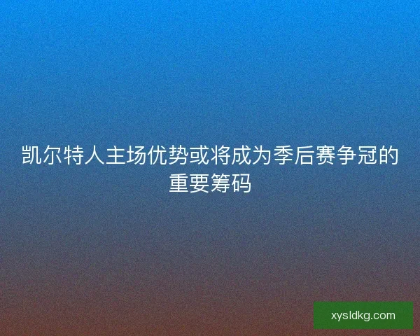 凯尔特人主场优势或将成为季后赛争冠的重要筹码