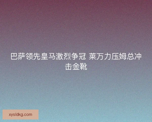 巴萨领先皇马激烈争冠 莱万力压姆总冲击金靴
