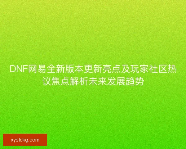 DNF网易全新版本更新亮点及玩家社区热议焦点解析未来发展趋势