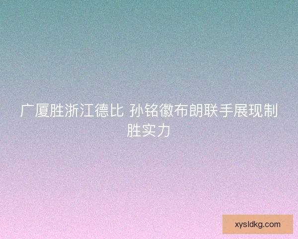 广厦胜浙江德比 孙铭徽布朗联手展现制胜实力